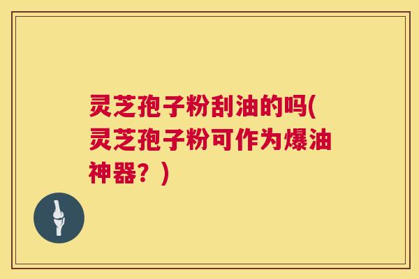 灵芝孢子粉刮油的吗(灵芝孢子粉可作为爆油神器?) 灵芝孢子粉刮油的吗(灵芝孢子粉可作为爆油神器?)