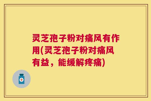 灵芝孢子粉对痛风有作用(灵芝孢子粉对痛风有益,能缓解) 灵芝孢子粉对痛风有作用(灵芝孢子粉对痛风有益,能缓解)
