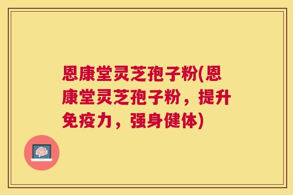 恩康堂灵芝孢子粉(恩康堂灵芝孢子粉,提升免疫力,强身健体) 恩康堂灵芝孢子粉(恩康堂灵芝孢子粉,提升免疫力,强身健体)