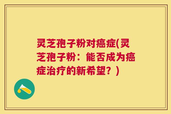 灵芝孢子粉对症(灵芝孢子粉:能否成为症的新希望?) 灵芝孢子粉对症(灵芝孢子粉:能否成为症的新希望?)