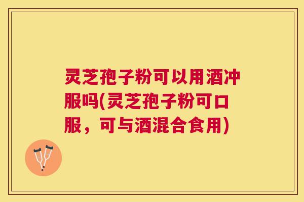灵芝孢子粉可以用酒冲服吗(灵芝孢子粉可口服，可与酒混合食用)