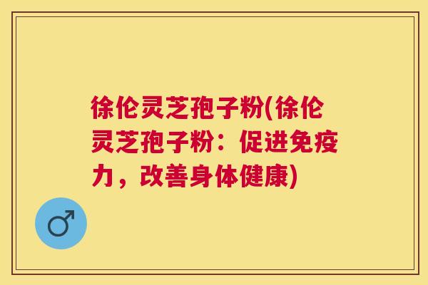 徐伦灵芝孢子粉(徐伦灵芝孢子粉：促进免疫力，改善身体健康)