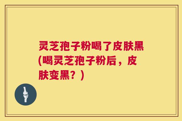 灵芝孢子粉喝了黑(喝灵芝孢子粉后,变黑?) 灵芝孢子粉喝了黑(喝灵芝孢子粉后,变黑?)