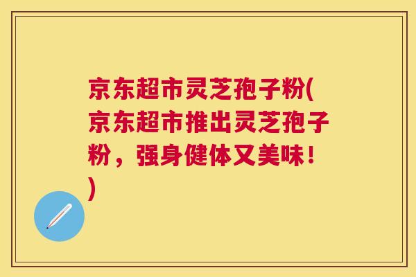 京东超市灵芝孢子粉(京东超市推出灵芝孢子粉,强身健体又美味!) 京东超市灵芝孢子粉(京东超市推出灵芝孢子粉,强身健体又美味!)