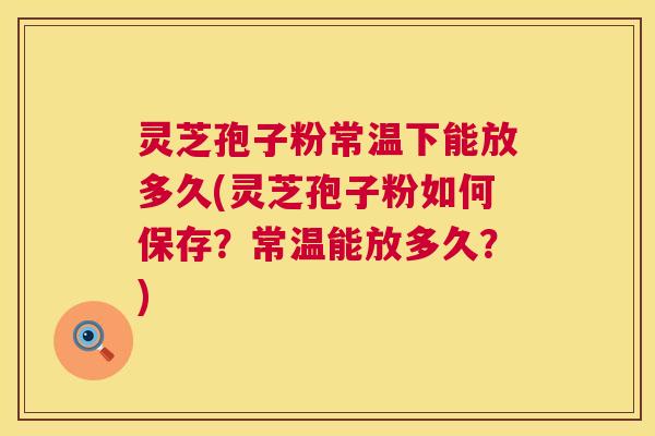 灵芝孢子粉常温下能放多久(灵芝孢子粉如何保存?常温能放多久?) 灵芝孢子粉常温下能放多久(灵芝孢子粉如何保存?常温能放多久?)