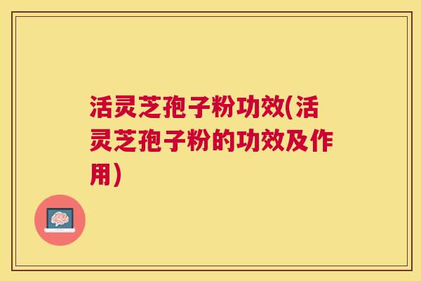 活灵芝孢子粉功效(活灵芝孢子粉的功效及作用)