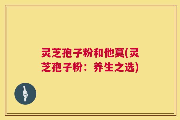 灵芝孢子粉和他莫(灵芝孢子粉：养生之选)