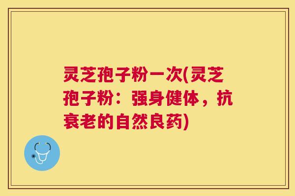灵芝孢子粉一次(灵芝孢子粉:强身健体,抗的自然良药) 灵芝孢子粉一次(灵芝孢子粉:强身健体,抗的自然良药)