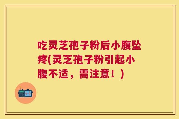 吃灵芝孢子粉后小腹坠疼(灵芝孢子粉引起小腹不适,需注意!) 吃灵芝孢子粉后小腹坠疼(灵芝孢子粉引起小腹不适,需注意!)