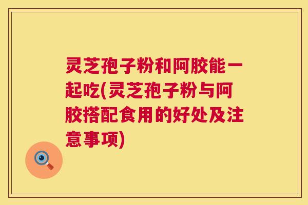 灵芝孢子粉和阿胶能一起吃(灵芝孢子粉与阿胶搭配食用的好处及注意事项) 灵芝孢子粉和阿胶能一起吃(灵芝孢子粉与阿胶搭配食用的好处及注意事项)