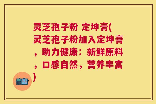 灵芝孢子粉 定坤膏(灵芝孢子粉加入定坤膏,助力健康:新鲜原料,口感自然,营养丰富) 灵芝孢子粉 定坤膏(灵芝孢子粉加入定坤膏,助力健康:新鲜原料,口感自然,营养丰富)