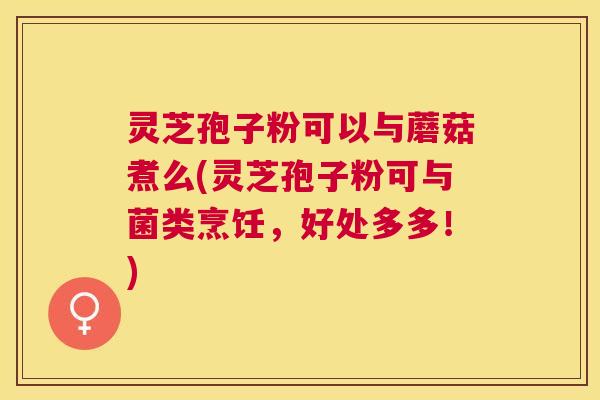 灵芝孢子粉可以与蘑菇煮么(灵芝孢子粉可与菌类烹饪,好处多多!) 灵芝孢子粉可以与蘑菇煮么(灵芝孢子粉可与菌类烹饪,好处多多!)