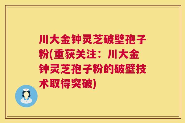 川大金钟灵芝破壁孢子粉(重获关注:川大金钟灵芝孢子粉的破壁技术取得突破) 川大金钟灵芝破壁孢子粉(重获关注:川大金钟灵芝孢子粉的破壁技术取得突破)