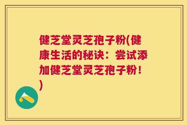 健芝堂灵芝孢子粉(健康生活的秘诀：尝试添加健芝堂灵芝孢子粉！)