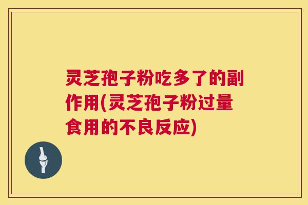 灵芝孢子粉吃多了的副作用(灵芝孢子粉过量食用的不良反应)