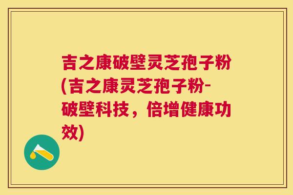 吉之康破壁灵芝孢子粉(吉之康灵芝孢子粉-破壁科技,倍增健康功效) 吉之康破壁灵芝孢子粉(吉之康灵芝孢子粉-破壁科技,倍增健康功效)