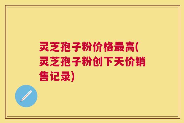 灵芝孢子粉价格高(灵芝孢子粉创下天价销售记录) 灵芝孢子粉价格高(灵芝孢子粉创下天价销售记录)