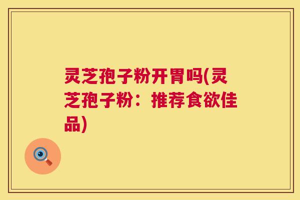 灵芝孢子粉开胃吗(灵芝孢子粉:推荐佳品) 灵芝孢子粉开胃吗(灵芝孢子粉:推荐佳品)