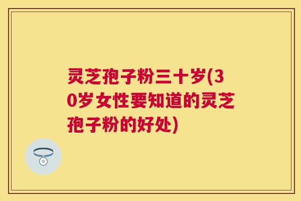 灵芝孢子粉三十岁(30岁女性要知道的灵芝孢子粉的好处) 灵芝孢子粉三十岁(30岁女性要知道的灵芝孢子粉的好处)