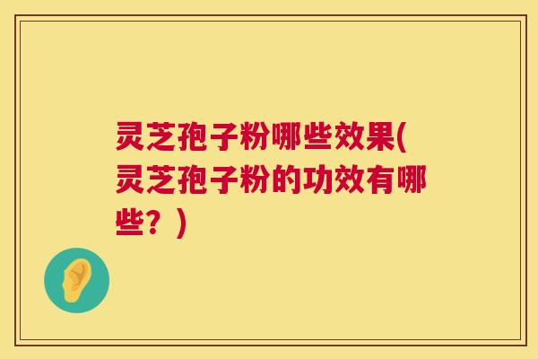 灵芝孢子粉哪些效果(灵芝孢子粉的功效有哪些？)