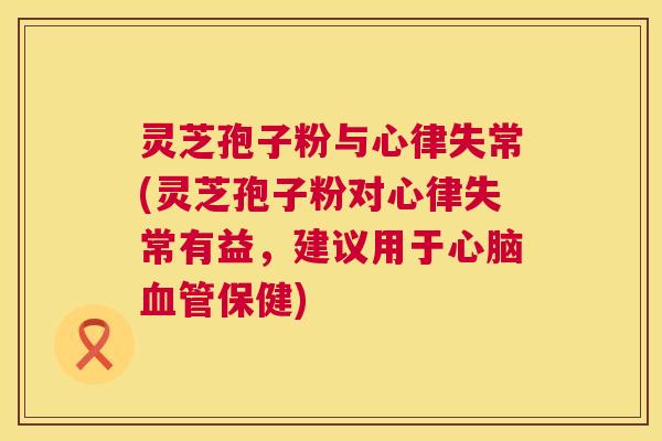 灵芝孢子粉与心律失常(灵芝孢子粉对心律失常有益,建议用于保健) 灵芝孢子粉与心律失常(灵芝孢子粉对心律失常有益,建议用于保健)