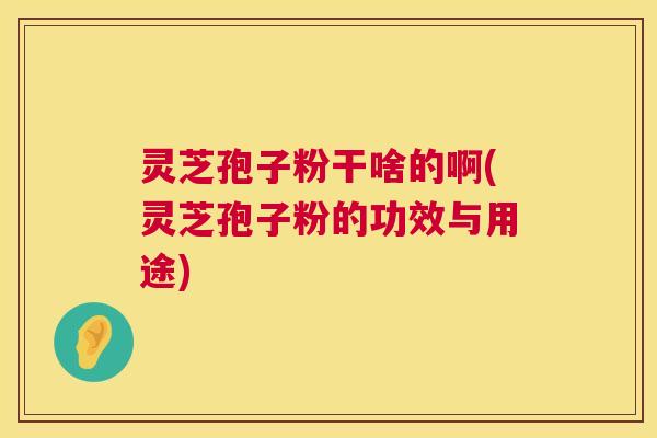 灵芝孢子粉干啥的啊(灵芝孢子粉的功效与用途) 灵芝孢子粉干啥的啊(灵芝孢子粉的功效与用途)
