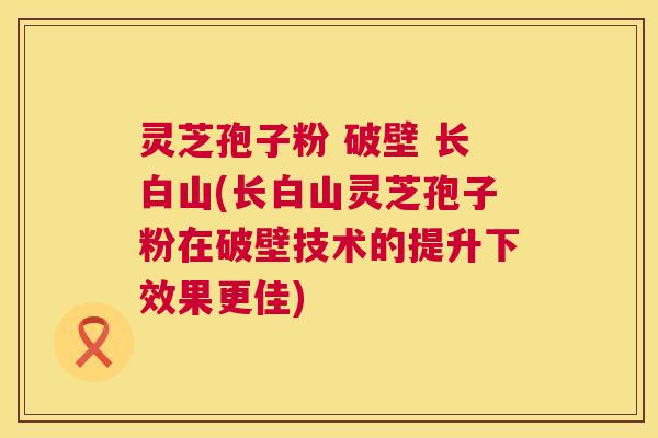 灵芝孢子粉 破壁 长白山(长白山灵芝孢子粉在破壁技术的提升下效果更佳) 灵芝孢子粉 破壁 长白山(长白山灵芝孢子粉在破壁技术的提升下效果更佳)