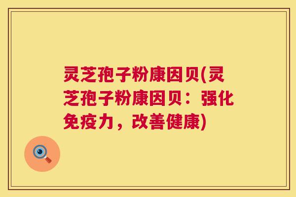 灵芝孢子粉康因贝(灵芝孢子粉康因贝:强化免疫力,改善健康) 灵芝孢子粉康因贝(灵芝孢子粉康因贝:强化免疫力,改善健康)