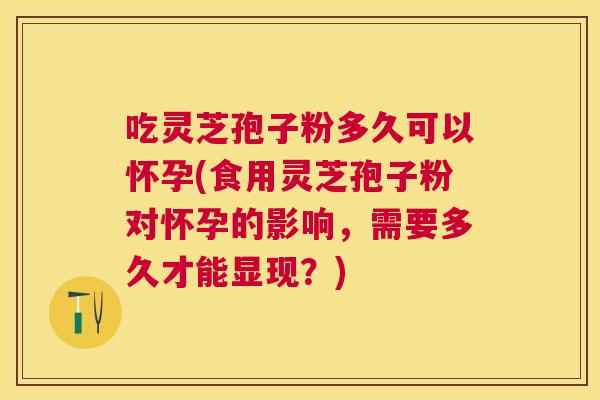 吃灵芝孢子粉多久可以怀孕(食用灵芝孢子粉对怀孕的影响,需要多久才能显现?) 吃灵芝孢子粉多久可以怀孕(食用灵芝孢子粉对怀孕的影响,需要多久才能显现?)