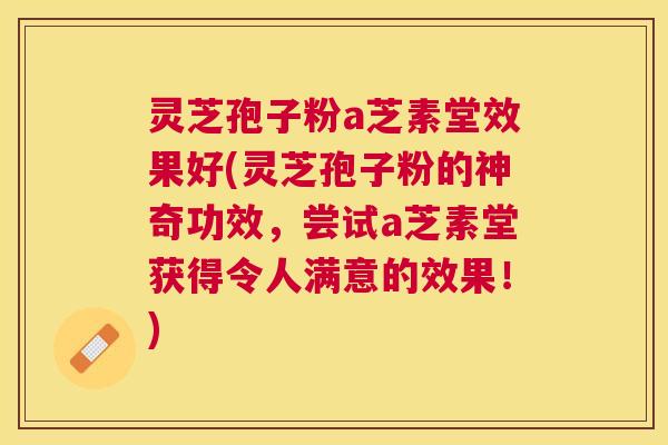 灵芝孢子粉a芝素堂效果好(灵芝孢子粉的神奇功效,尝试a芝素堂获得令人满意的效果!) 灵芝孢子粉a芝素堂效果好(灵芝孢子粉的神奇功效,尝试a芝素堂获得令人满意的效果!)