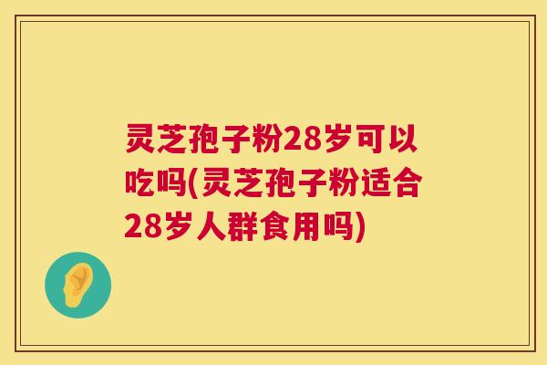 灵芝孢子粉28岁可以吃吗(灵芝孢子粉适合28岁人群食用吗)