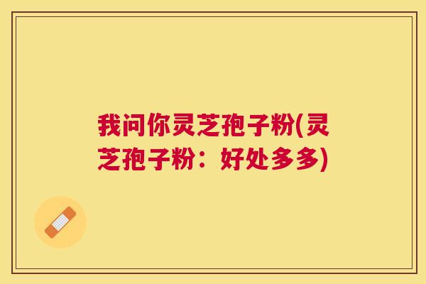 我问你灵芝孢子粉(灵芝孢子粉:好处多多) 我问你灵芝孢子粉(灵芝孢子粉:好处多多)