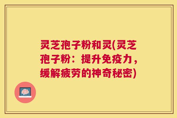 灵芝孢子粉和灵(灵芝孢子粉:提升免疫力,缓解疲劳的神奇秘密) 灵芝孢子粉和灵(灵芝孢子粉:提升免疫力,缓解疲劳的神奇秘密)