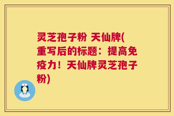 灵芝孢子粉 天仙牌(重写后的标题：提高免疫力！天仙牌灵芝孢子粉)