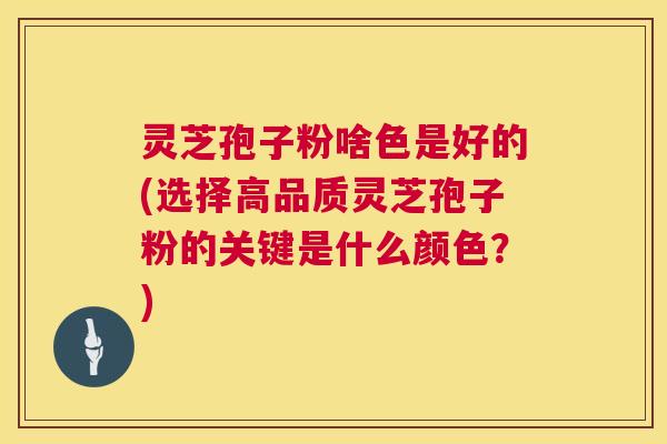 灵芝孢子粉啥色是好的(选择高品质灵芝孢子粉的关键是什么颜色?) 灵芝孢子粉啥色是好的(选择高品质灵芝孢子粉的关键是什么颜色?)