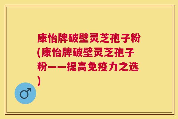 康怡牌破壁灵芝孢子粉(康怡牌破壁灵芝孢子粉——提高免疫力之选)