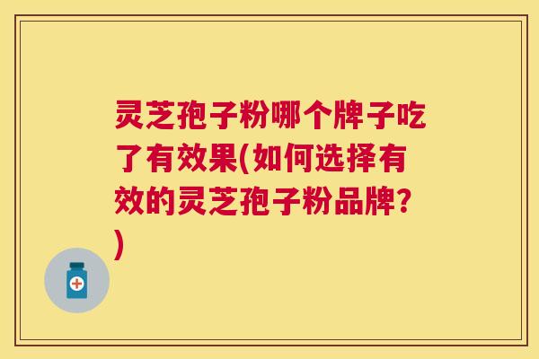 灵芝孢子粉哪个牌子吃了有效果(如何选择有效的灵芝孢子粉品牌?) 灵芝孢子粉哪个牌子吃了有效果(如何选择有效的灵芝孢子粉品牌?)