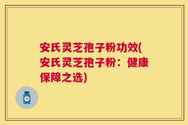 安氏灵芝孢子粉功效(安氏灵芝孢子粉:健康保障之选) 安氏灵芝孢子粉功效(安氏灵芝孢子粉:健康保障之选)