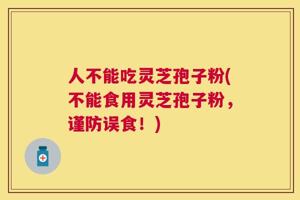 人不能吃灵芝孢子粉(不能食用灵芝孢子粉，谨防误食！)