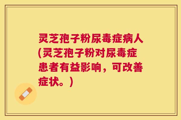 灵芝孢子粉尿毒症人(灵芝孢子粉对尿毒症患者有益影响，可改善症状。)