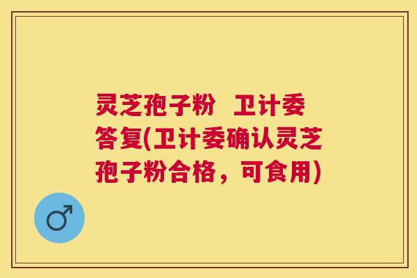 灵芝孢子粉 卫计委答复(卫计委确认灵芝孢子粉合格,可食用) 灵芝孢子粉 卫计委答复(卫计委确认灵芝孢子粉合格,可食用)