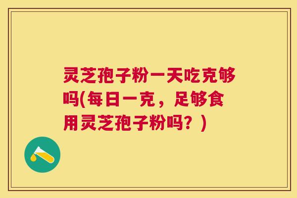 灵芝孢子粉一天吃克够吗(每日一克,足够食用灵芝孢子粉吗?) 灵芝孢子粉一天吃克够吗(每日一克,足够食用灵芝孢子粉吗?)