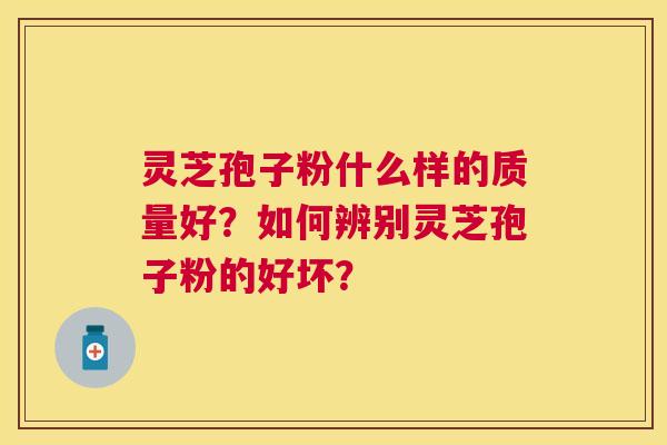灵芝孢子粉什么样的质量好？如何辨别灵芝孢子粉的好坏？