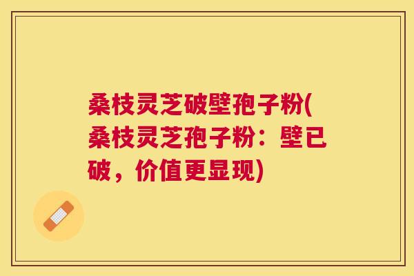 桑枝灵芝破壁孢子粉(桑枝灵芝孢子粉:壁已破,价值更显现) 桑枝灵芝破壁孢子粉(桑枝灵芝孢子粉:壁已破,价值更显现)