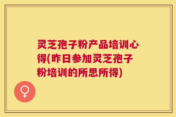 灵芝孢子粉产品培训心得(昨日参加灵芝孢子粉培训的所思所得)