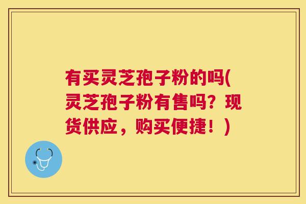 有买灵芝孢子粉的吗(灵芝孢子粉有售吗?现货供应,购买便捷!) 有买灵芝孢子粉的吗(灵芝孢子粉有售吗?现货供应,购买便捷!)