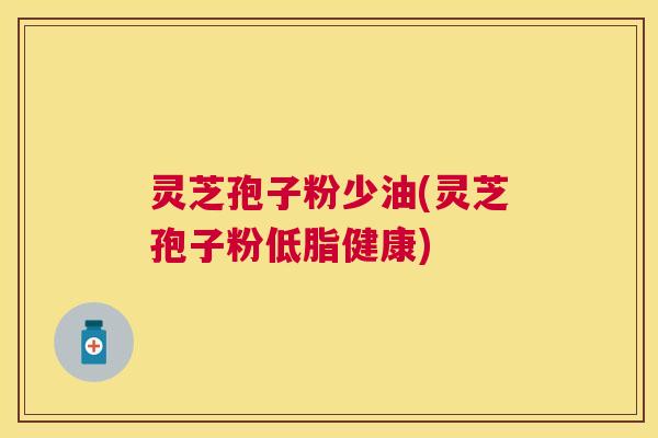 灵芝孢子粉少油(灵芝孢子粉低脂健康) 灵芝孢子粉少油(灵芝孢子粉低脂健康)