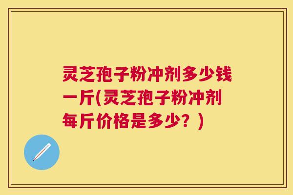 灵芝孢子粉冲剂多少钱一斤(灵芝孢子粉冲剂每斤价格是多少?) 灵芝孢子粉冲剂多少钱一斤(灵芝孢子粉冲剂每斤价格是多少?)