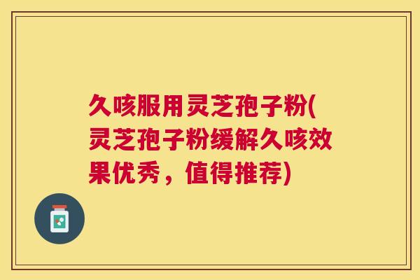 久咳服用灵芝孢子粉(灵芝孢子粉缓解久咳效果优秀,值得推荐) 久咳服用灵芝孢子粉(灵芝孢子粉缓解久咳效果优秀,值得推荐)