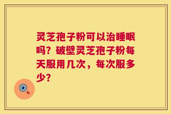 灵芝孢子粉可以吗?破壁灵芝孢子粉每天服用几次,每次服多少? 灵芝孢子粉可以吗?破壁灵芝孢子粉每天服用几次,每次服多少?